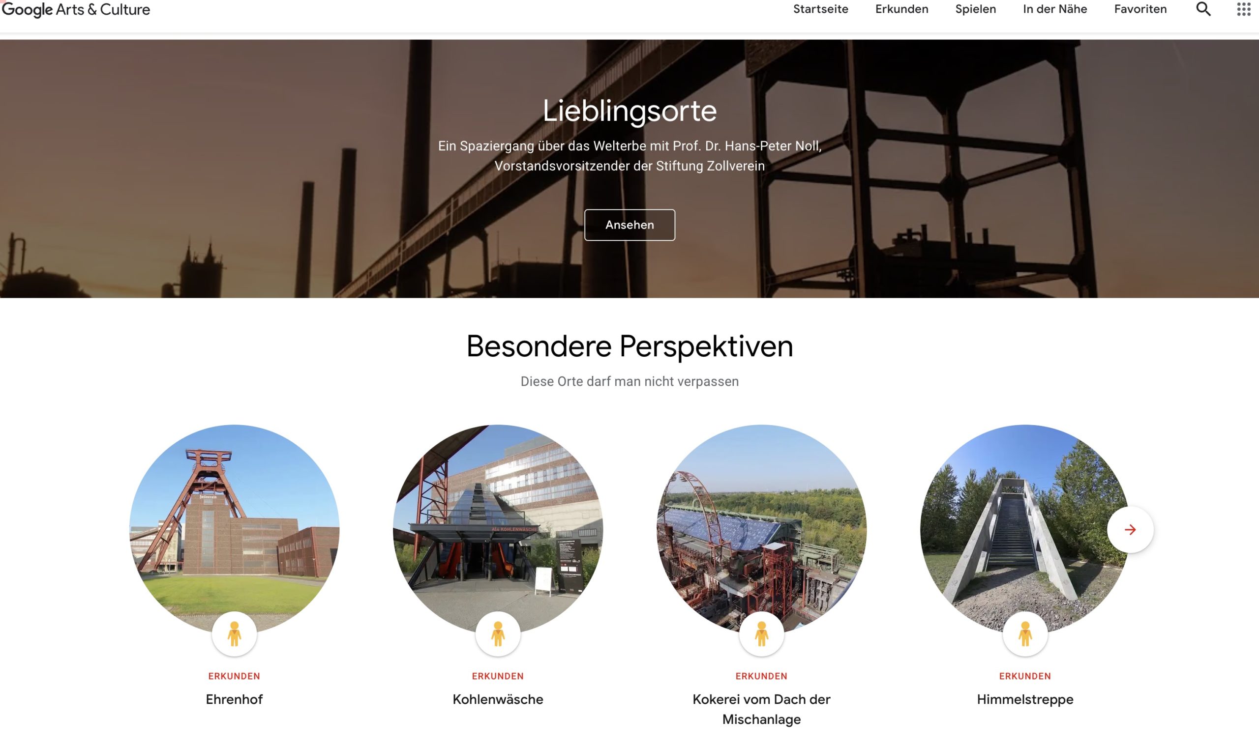 Screenshot der Plattform Google Arts & Culture mit einem Schwerpunkt auf dem UNESCO-Welterbe Zollverein. Im oberen Bereich ist ein großflächiges Hintergrundbild des Förderturms bei Sonnenuntergang zu sehen. Darüber steht der Titel Lieblingsorte mit dem Hinweis auf einen virtuellen Rundgang mit Prof. Dr. Hans-Peter Noll, Vorstandsvorsitzender der Stiftung Zollverein. Ein Button mit der Aufschrift Ansehen ist darunter platziert. Im unteren Abschnitt folgen vier runde Vorschaubilder unter dem Titel Besondere Perspektiven – Diese Orte darf man nicht verpassen. Die gezeigten Orte sind: Ehrenhof, Kohlenwäsche, Kokerei vom Dach der Mischanlage und Himmeltreppe, jeweils mit der Option Erkundung. Die Gestaltung ist übersichtlich und lädt zum digitalen Entdecken des Industriedenkmals ein.